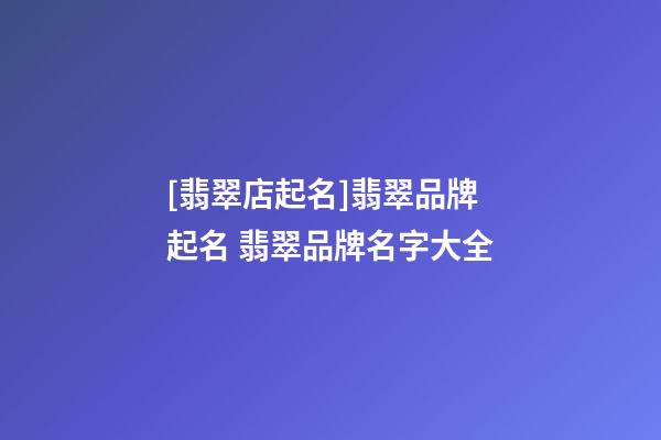 [翡翠店起名]翡翠品牌起名 翡翠品牌名字大全-第1張-店鋪起名-玄機(jī)派